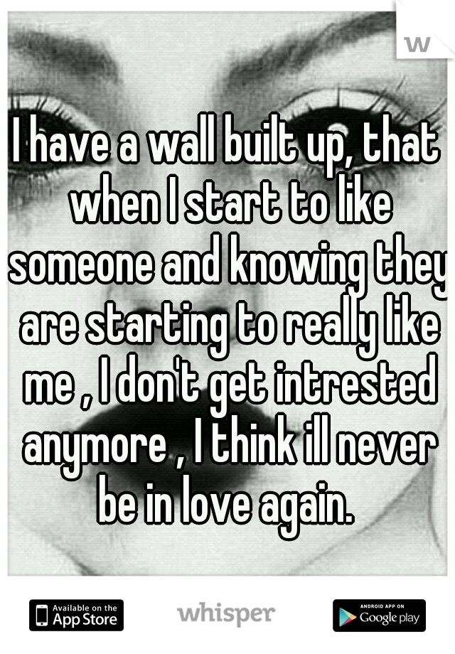 I have a wall built up, that when I start to like someone and knowing they are starting to really like me , I don't get intrested anymore , I think ill never be in love again. 