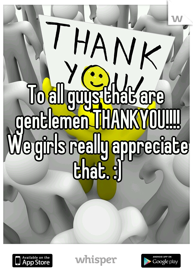 To all guys that are gentlemen THANKYOU!!!! We girls really appreciate that. :)