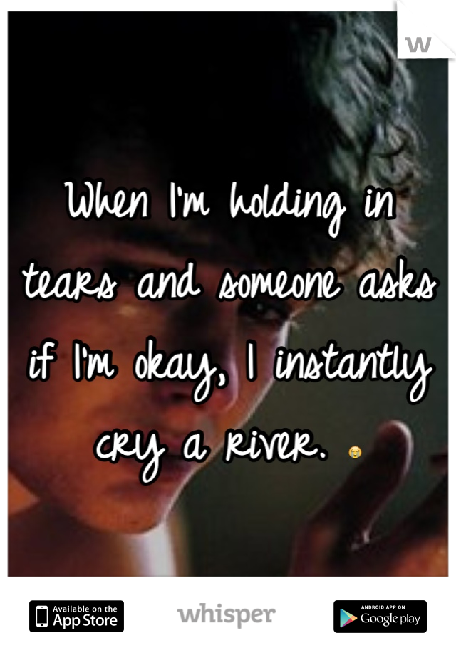 When I'm holding in tears and someone asks if I'm okay, I instantly cry a river. 😭