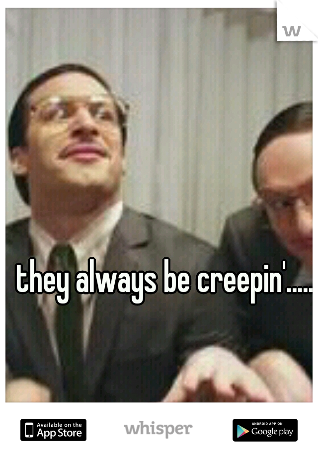 they always be creepin'.....