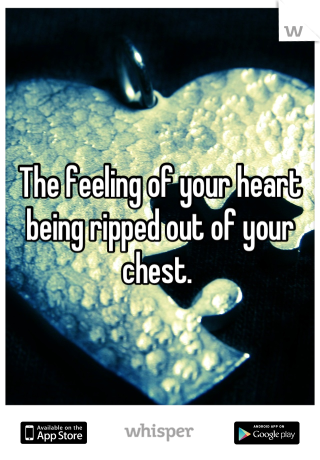 The feeling of your heart being ripped out of your chest. 