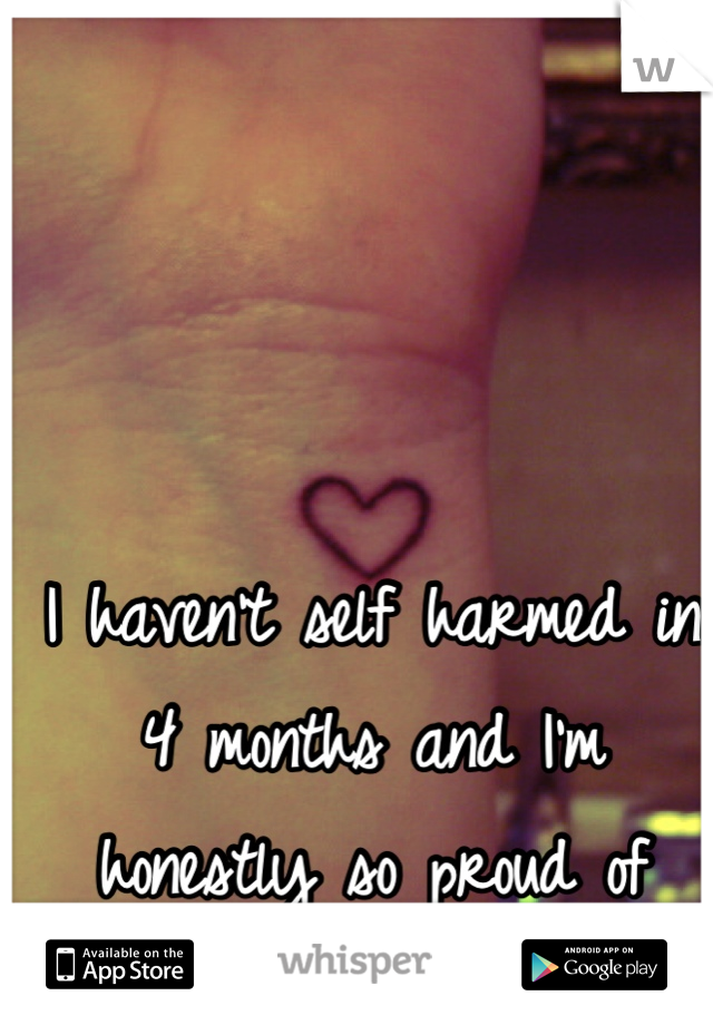 I haven't self harmed in 4 months and I'm honestly so proud of myself. 