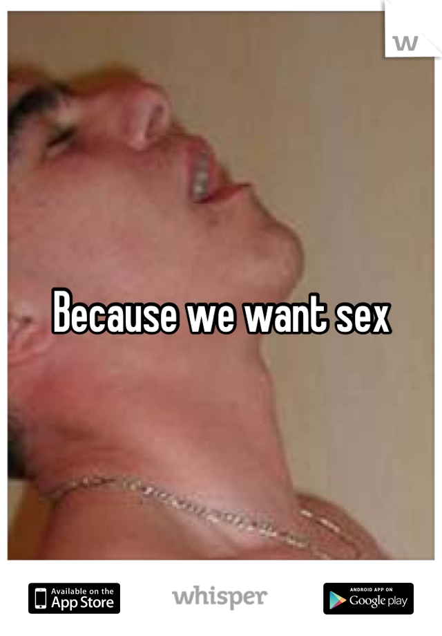 Because we want sex
