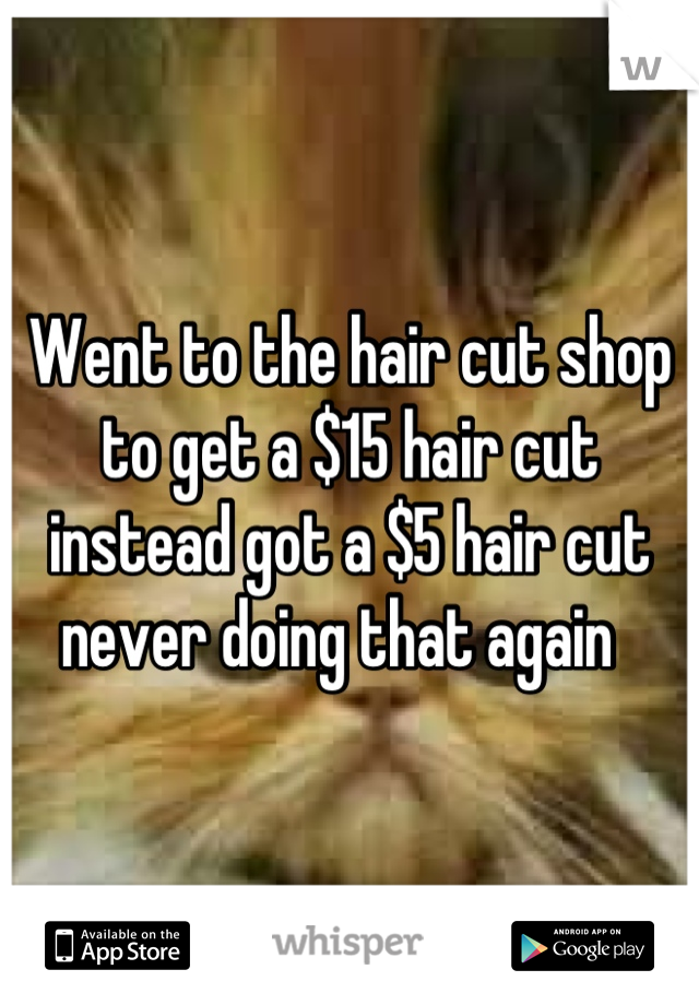 Went to the hair cut shop to get a $15 hair cut instead got a $5 hair cut never doing that again  