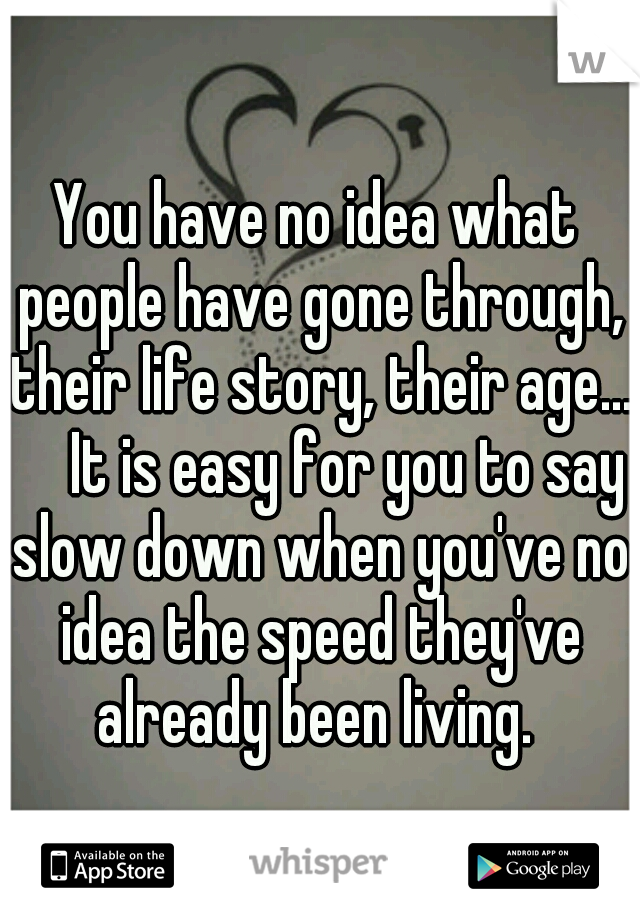 You have no idea what people have gone through, their life story, their age...     It is easy for you to say slow down when you've no idea the speed they've already been living. 