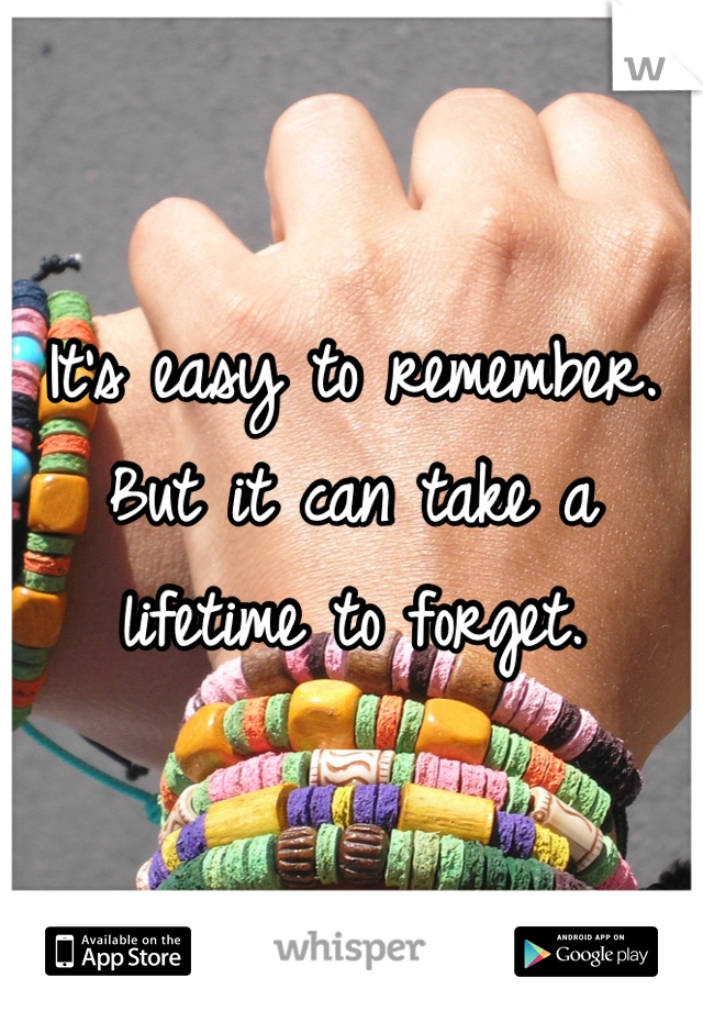 It's easy to remember. But it can take a lifetime to forget.