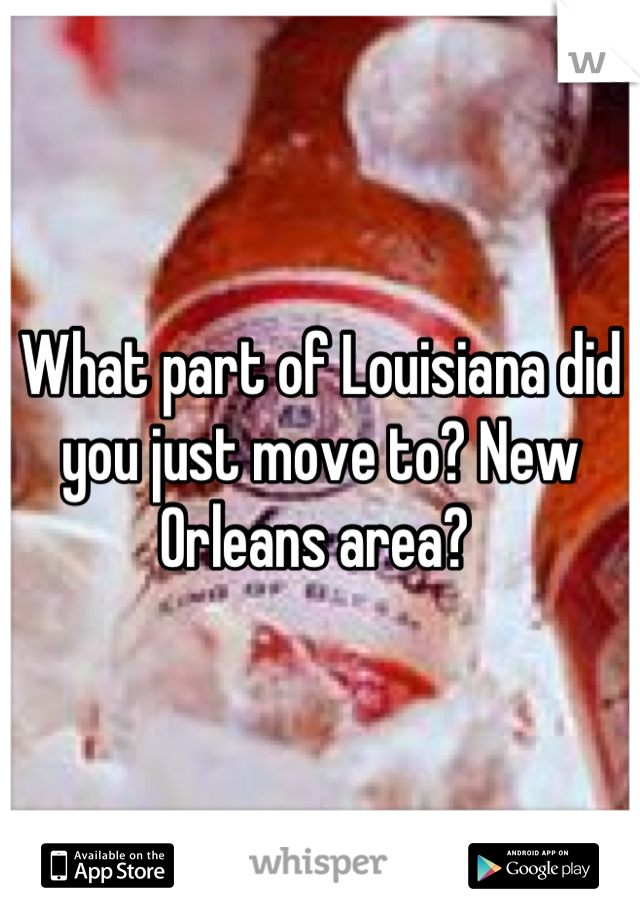 What part of Louisiana did you just move to? New Orleans area? 