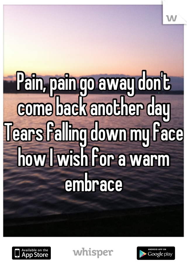 Pain, pain go away don't come back another day     Tears falling down my face  how I wish for a warm embrace