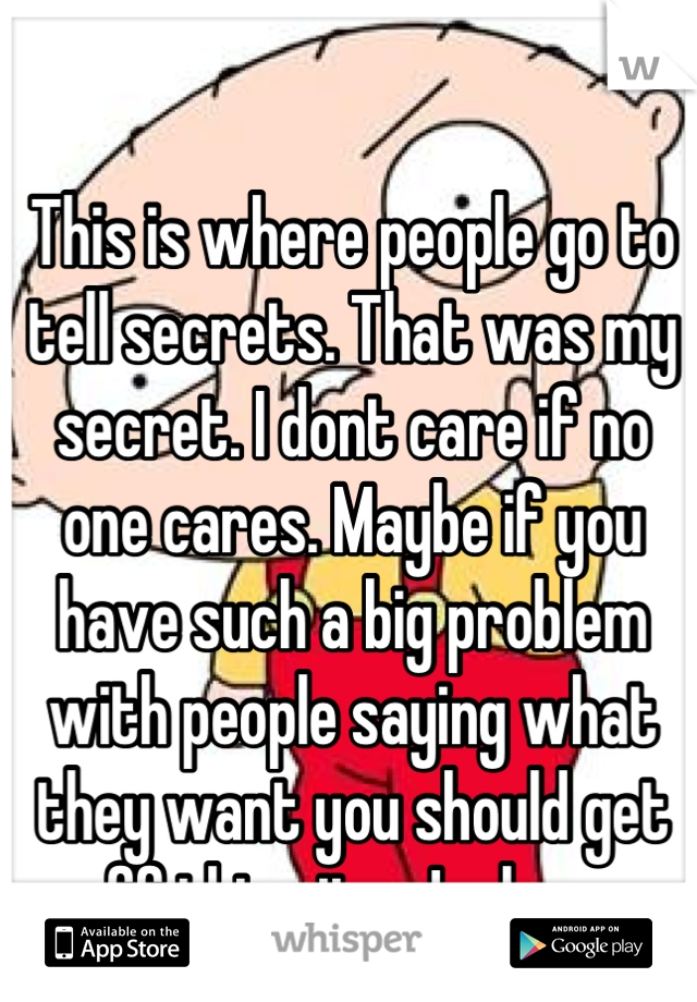 This is where people go to tell secrets. That was my secret. I dont care if no one cares. Maybe if you have such a big problem with people saying what they want you should get off this site. Jackass.