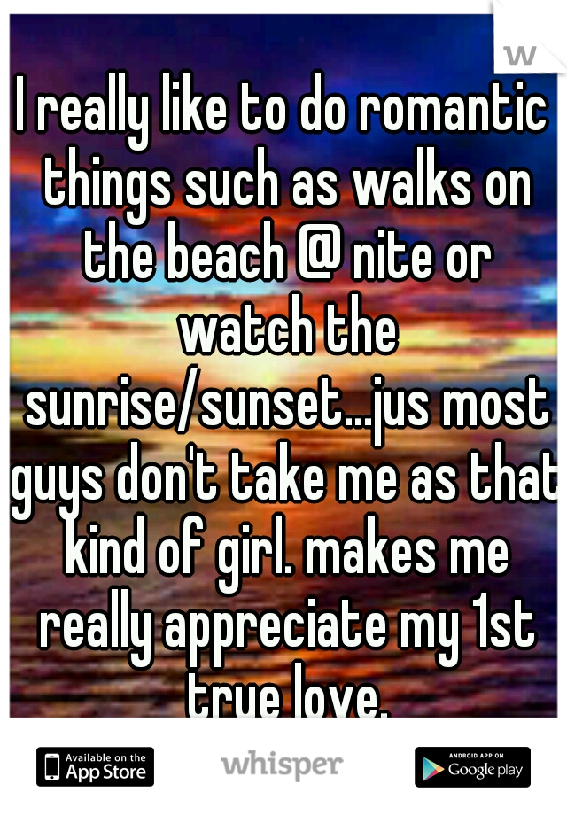 I really like to do romantic things such as walks on the beach @ nite or watch the sunrise/sunset...jus most guys don't take me as that kind of girl. makes me really appreciate my 1st true love.