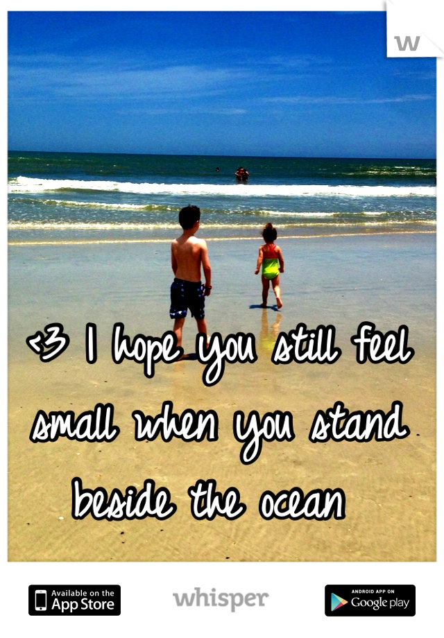 <3 I hope you still feel small when you stand beside the ocean 