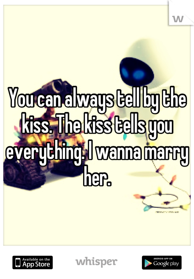You can always tell by the kiss. The kiss tells you everything. I wanna marry her.