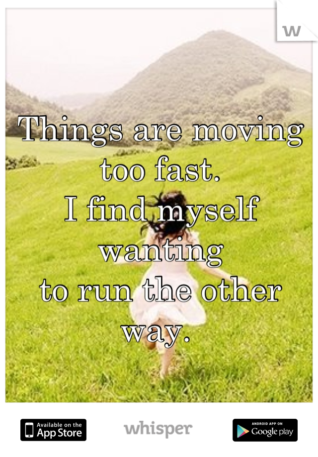 Things are moving
too fast. 
I find myself wanting
to run the other way. 