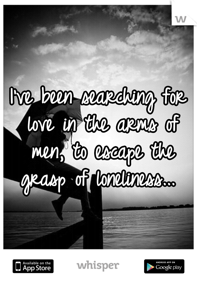 I've been searching for love in the arms of men, to escape the grasp of loneliness... 