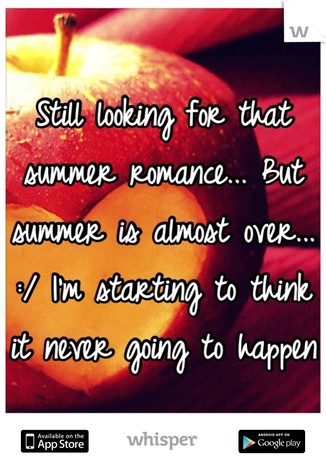 Still looking for that summer romance... But summer is almost over...  :/ I'm starting to think it never going to happen