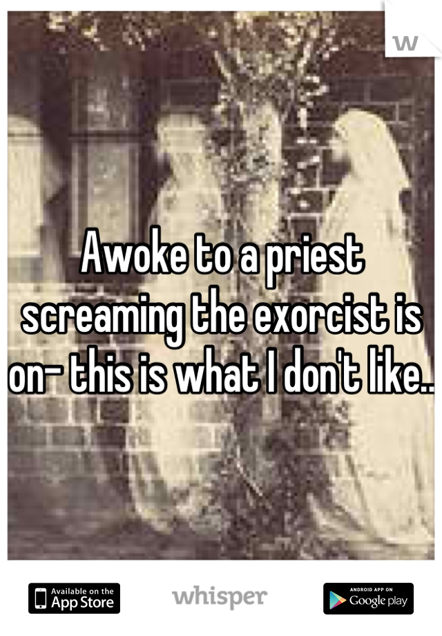 Awoke to a priest screaming the exorcist is on- this is what I don't like..  