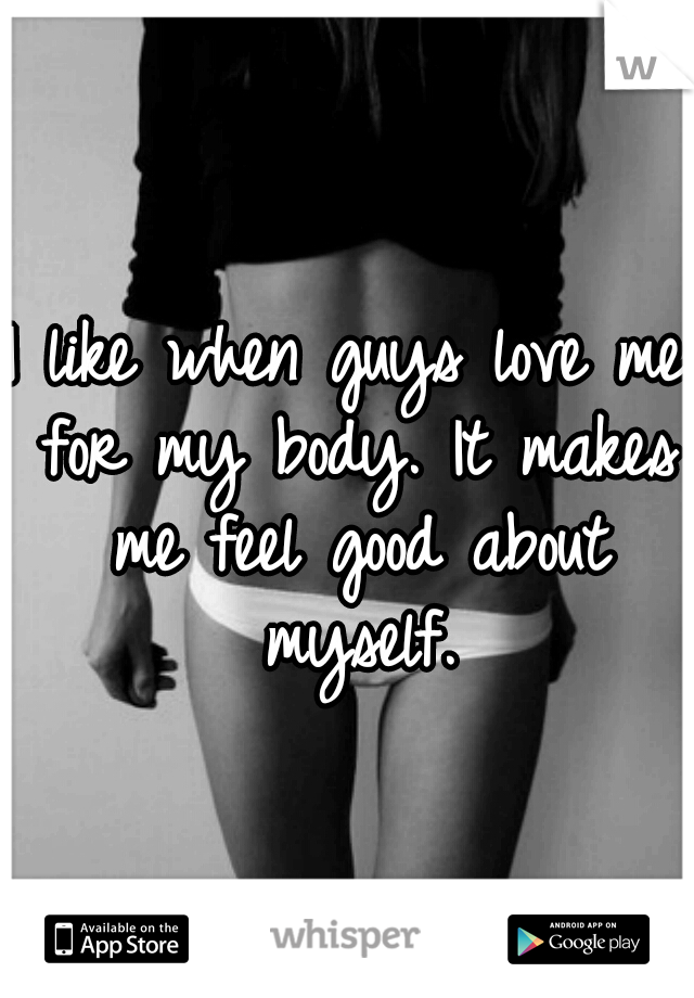 I like when guys love me for my body. It makes me feel good about myself.