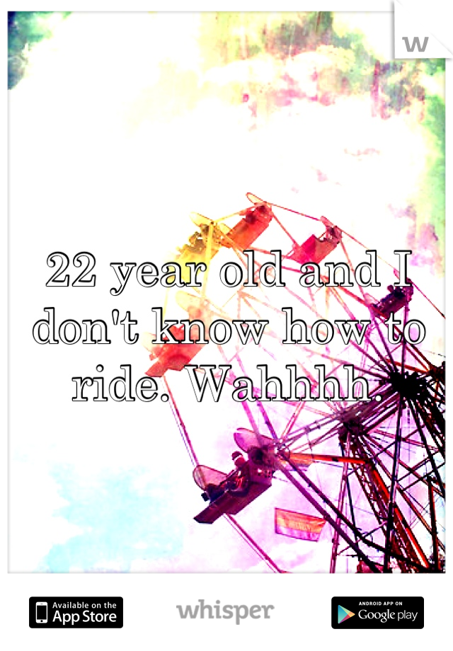 22 year old and I don't know how to ride. Wahhhh.