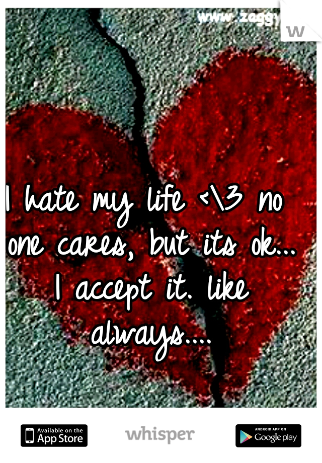 I hate my life <\3 no one cares, but its ok... I accept it. like always....