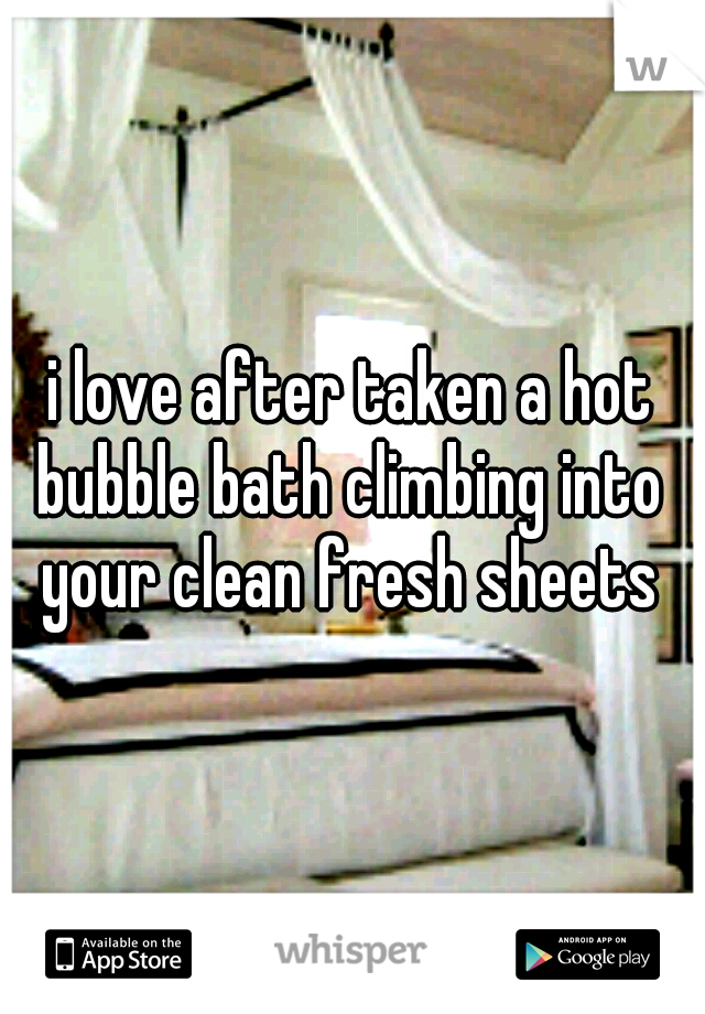 i love after taken a hot bubble bath climbing into  your clean fresh sheets 
