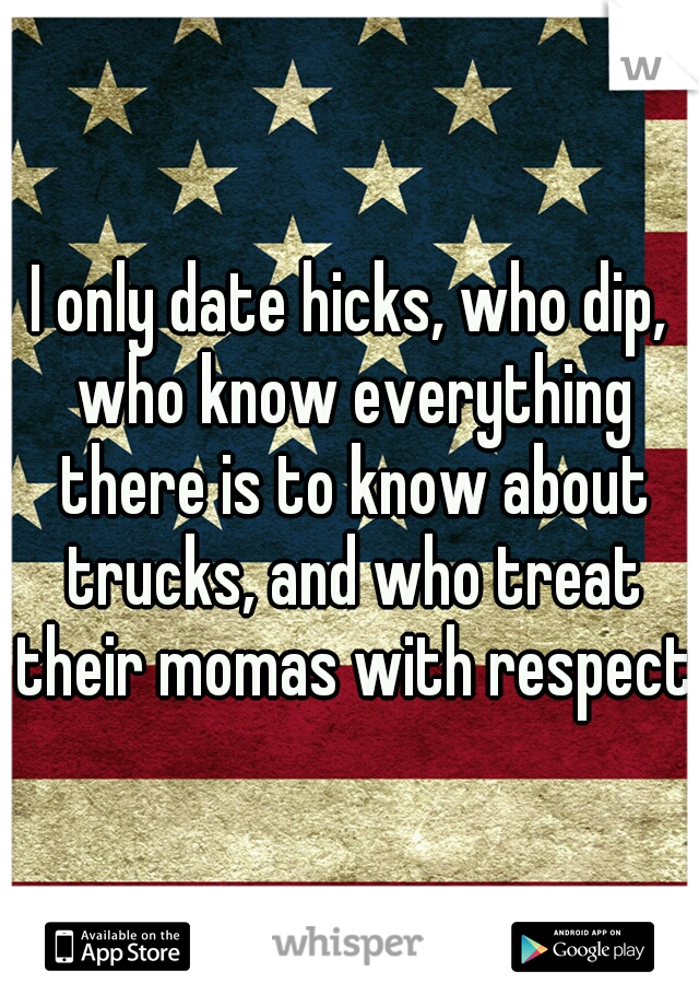 I only date hicks, who dip, who know everything there is to know about trucks, and who treat their momas with respect.