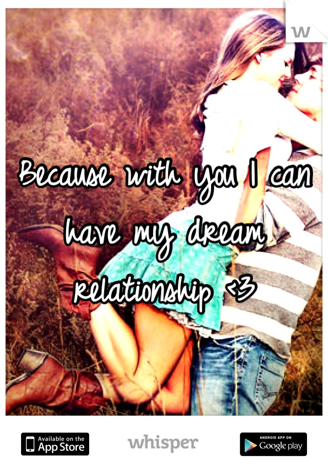 Because with you I can have my dream relationship <3