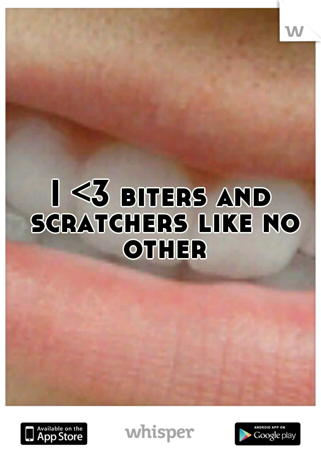 I <3 biters and scratchers like no other