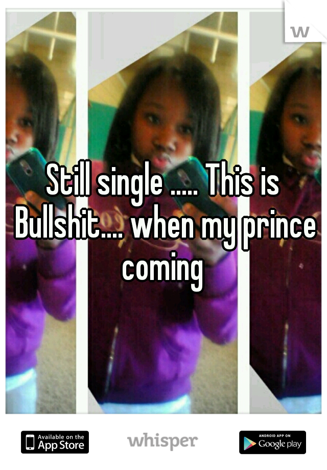 Still single ..... This is Bullshit.... when my prince coming 