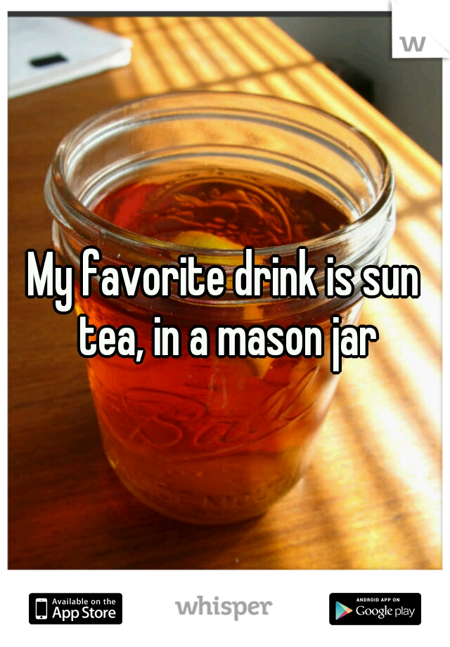 My favorite drink is sun tea, in a mason jar