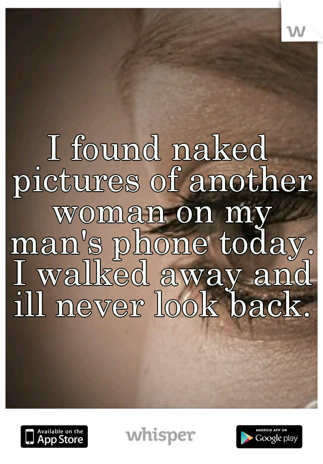 I found naked pictures of another woman on my man's phone today. I walked away and ill never look back.