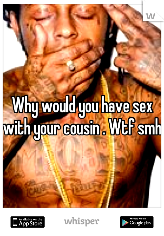 Why would you have sex with your cousin . Wtf smh