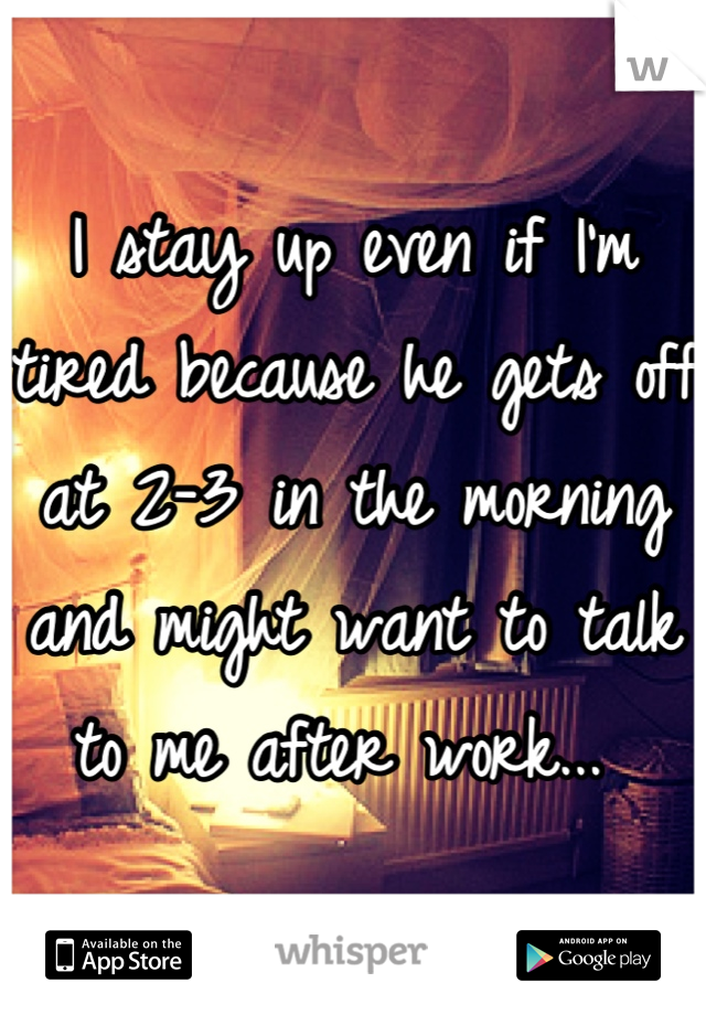 I stay up even if I'm tired because he gets off at 2-3 in the morning and might want to talk to me after work... 