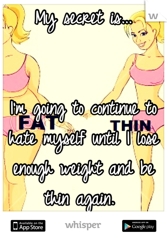 My secret is... 


I'm going to continue to hate myself until I lose enough weight and be thin again. 