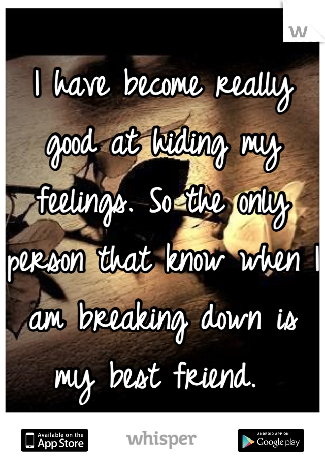 I have become really good at hiding my feelings. So the only person that know when I am breaking down is my best friend. 