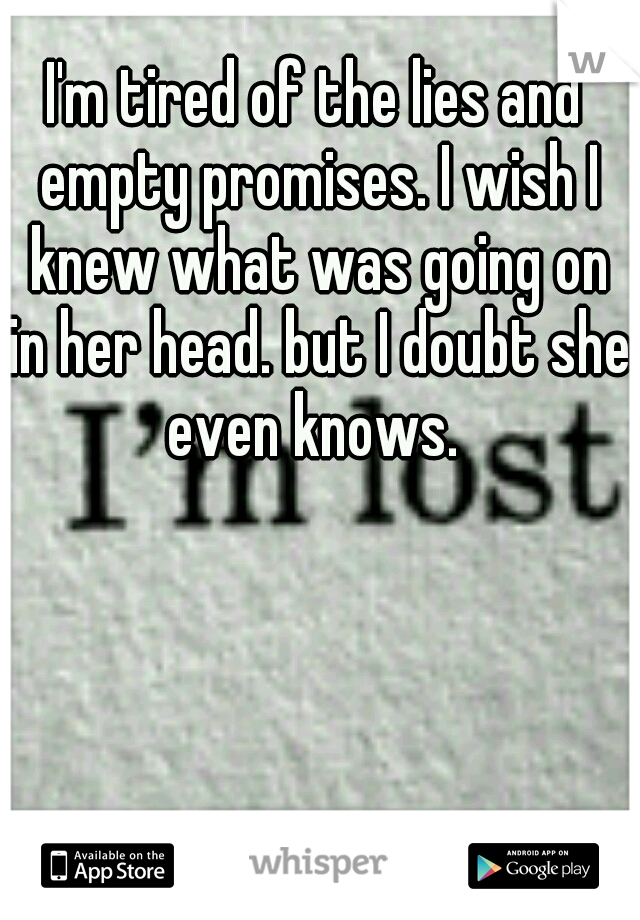 I'm tired of the lies and empty promises. I wish I knew what was going on in her head. but I doubt she even knows. 