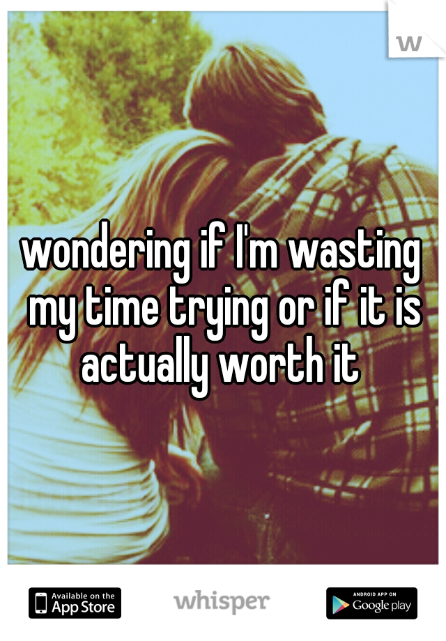 wondering if I'm wasting my time trying or if it is actually worth it 