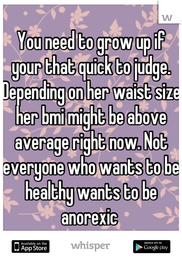 You need to grow up if your that quick to judge. Depending on her waist size her bmi might be above average right now. Not everyone who wants to be healthy wants to be anorexic 