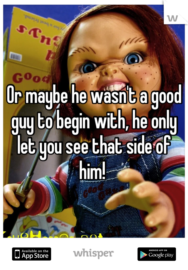 Or maybe he wasn't a good guy to begin with, he only let you see that side of him! 