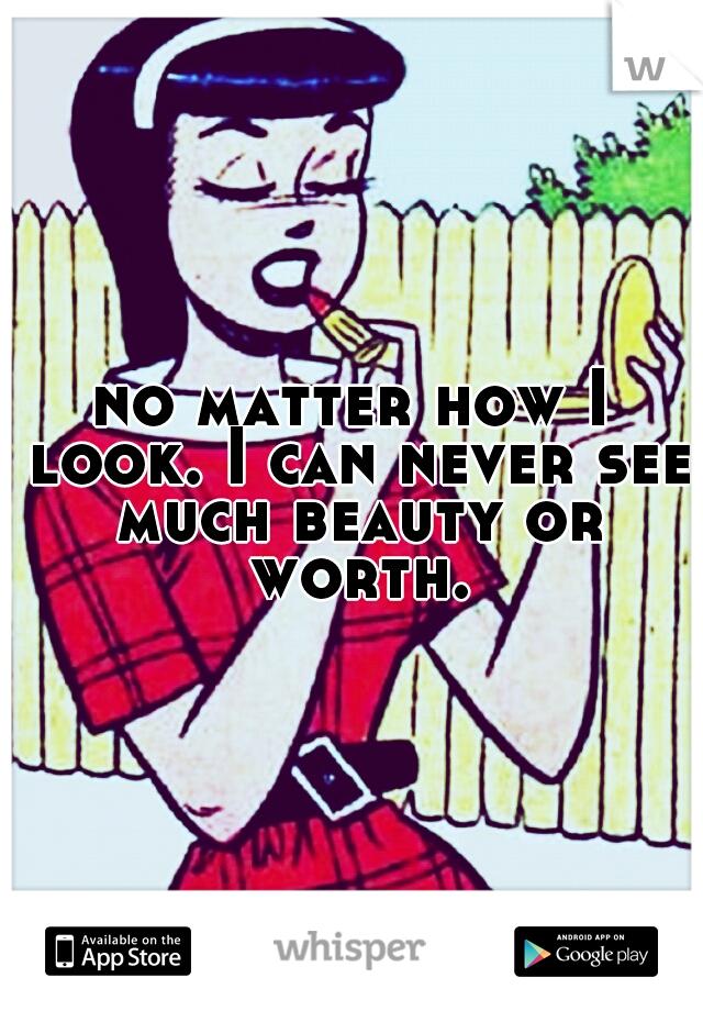 no matter how I look. I can never see much beauty or worth.
