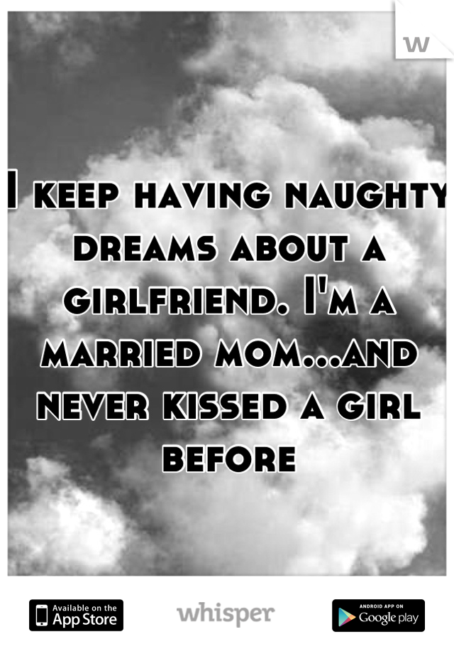 I keep having naughty dreams about a girlfriend. I'm a married mom...and never kissed a girl before