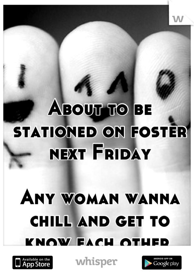 About to be stationed on foster next Friday 

Any woman wanna chill and get to know each other 