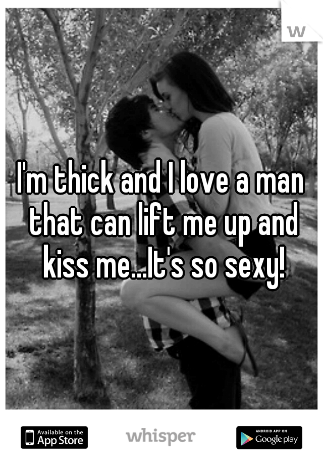 I'm thick and I love a man that can lift me up and kiss me...It's so sexy!