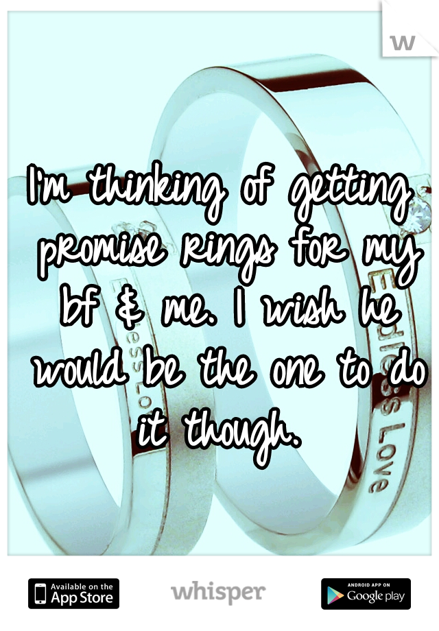 I'm thinking of getting promise rings for my bf & me. I wish he would be the one to do it though. 