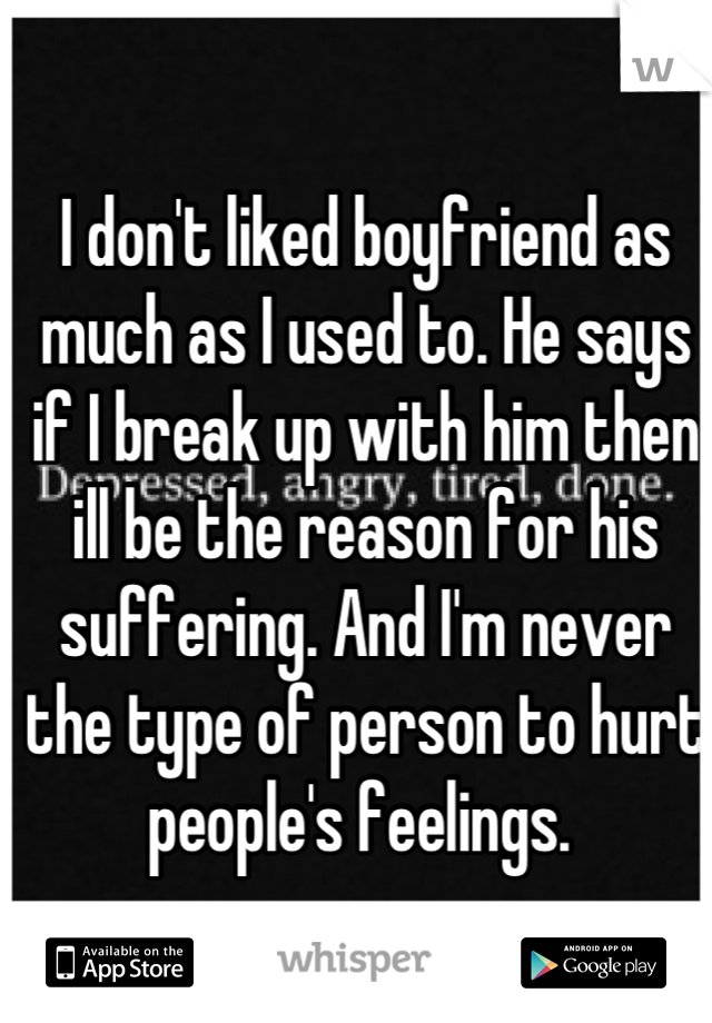 I don't liked boyfriend as much as I used to. He says if I break up with him then ill be the reason for his suffering. And I'm never the type of person to hurt people's feelings. 