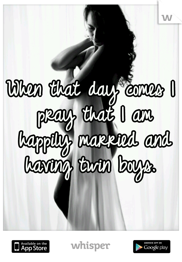 When that day comes I pray that I am happily married and having twin boys. 