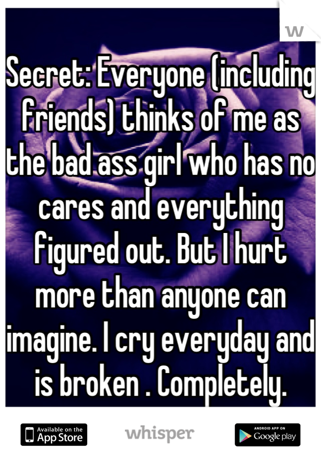 Secret: Everyone (including friends) thinks of me as the bad ass girl who has no cares and everything figured out. But I hurt more than anyone can imagine. I cry everyday and is broken . Completely.