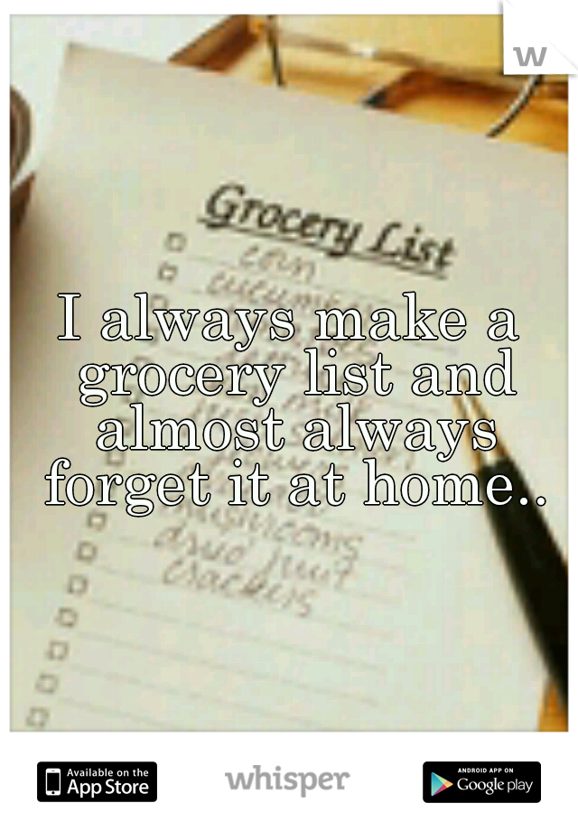 I always make a grocery list and almost always forget it at home..