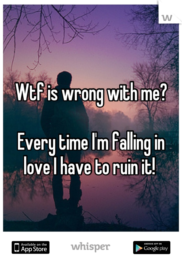 Wtf is wrong with me?

Every time I'm falling in love I have to ruin it! 