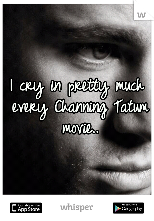 I cry in pretty much every Channing Tatum movie..