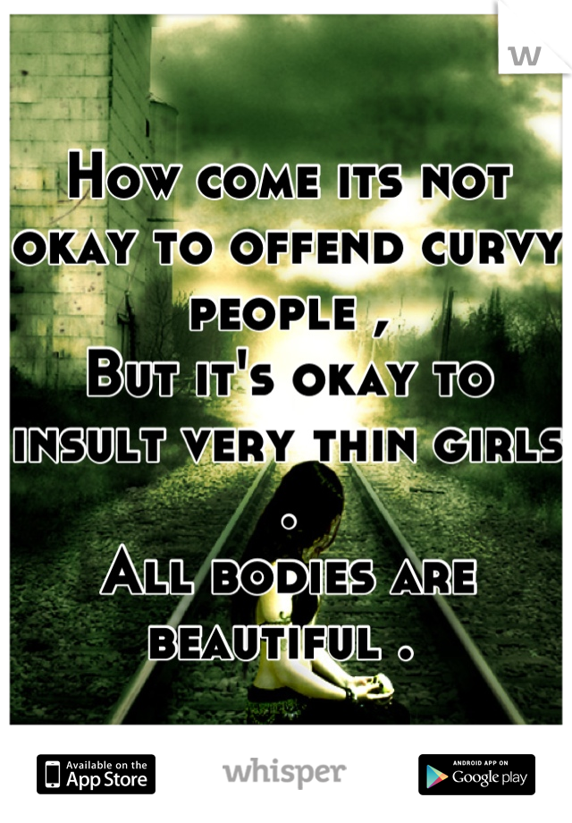 How come its not okay to offend curvy people , 
But it's okay to insult very thin girls . 
All bodies are beautiful . 